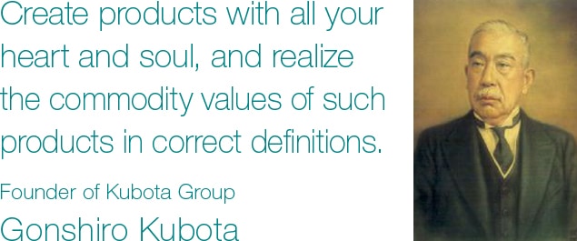 Create products with all your heart and soul, and realize the commodity values of such products in correct definitions. Founder of Kubota Group Gonshiro Kubota